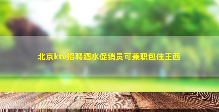 北京ktv招聘酒水促销员可兼职包住王西