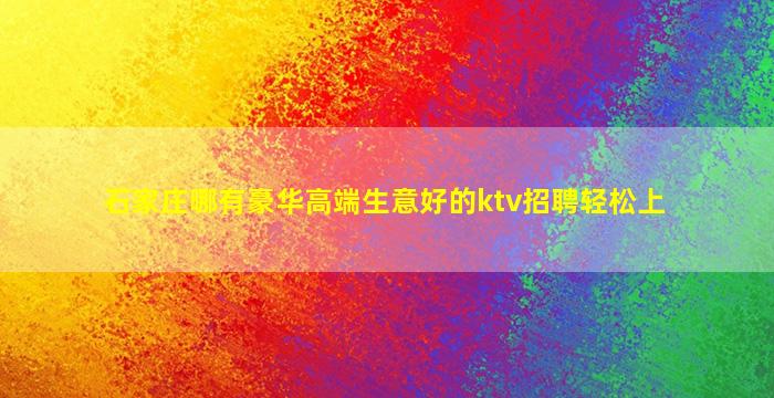 石家庄哪有豪华高端生意好的ktv招聘轻松上